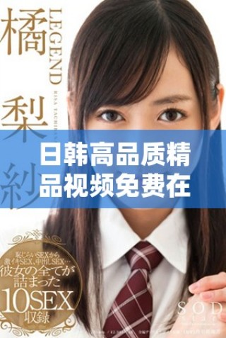 日韓高品質(zhì)精品視頻免費在線觀看，盡享流暢觀影體驗與精彩內(nèi)容