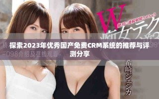 探索2023年優(yōu)秀國(guó)產(chǎn)免費(fèi)CRM系統(tǒng)的推薦與評(píng)測(cè)分享