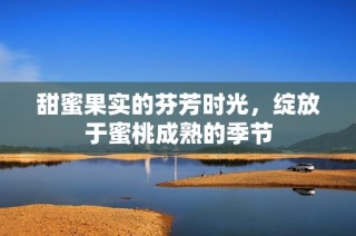甜蜜果實(shí)的芬芳時(shí)光，綻放于蜜桃成熟的季節(jié)