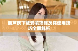 葫蘆俠下載安裝攻略及其使用技巧全面解析