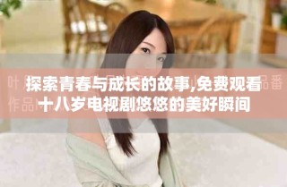 探索青春與成長的故事,免費(fèi)觀看十八歲電視劇悠悠的美好瞬間