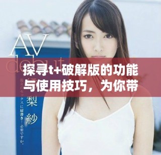 探尋t+破解版的功能與使用技巧，為你帶來全新體驗