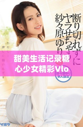 甜美生活記錄糖心少女精彩Vlog免費觀看分享