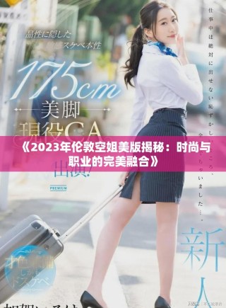 《2023年倫敦空姐美版揭秘：時尚與職業(yè)的完美融合》