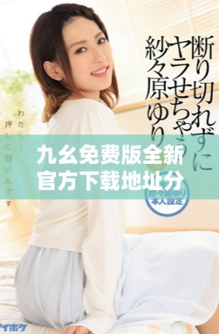 九幺免費版全新官方下載地址分享，助你輕松獲取最新版本