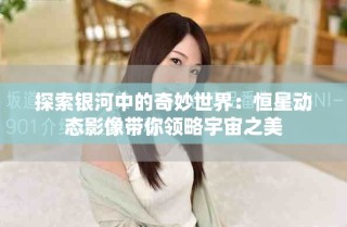 探索銀河中的奇妙世界：恒星動(dòng)態(tài)影像帶你領(lǐng)略宇宙之美