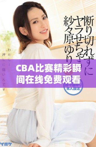 CBA比賽精彩瞬間在線免費(fèi)觀看，盡享籃球盛宴
