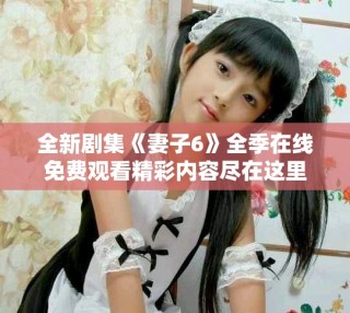全新劇集《妻子6》全季在線免費(fèi)觀看精彩內(nèi)容盡在這里