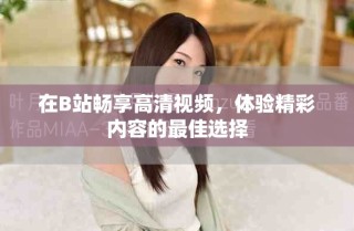 在B站暢享高清視頻，體驗(yàn)精彩內(nèi)容的最佳選擇