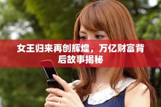 女王歸來再創(chuàng)輝煌，萬億財富背后故事揭秘