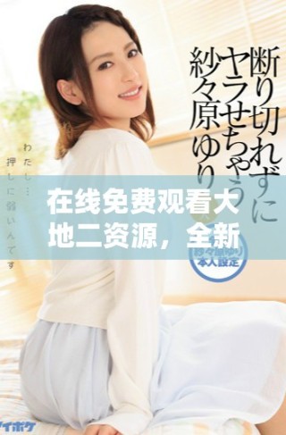 在線免費(fèi)觀看大地二資源，全新精彩內(nèi)容盡在掌握之中