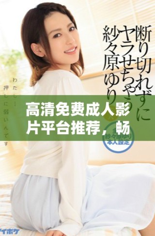 高清免費成人影片平臺推薦，暢享無限觀影樂趣與選擇