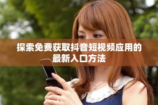 探索免費(fèi)獲取抖音短視頻應(yīng)用的最新入口方法