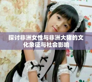 探討非洲女性與非洲大豬的文化象征與社會(huì)影響