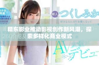 精東影業(yè)推動影視創(chuàng)作新風(fēng)潮，探索多樣化商業(yè)模式