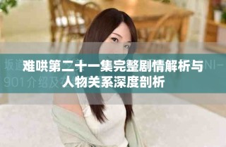 難哄第二十一集完整劇情解析與人物關(guān)系深度剖析