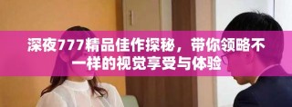 深夜777精品佳作探秘，帶你領(lǐng)略不一樣的視覺(jué)享受與體驗(yàn)