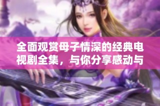 全面觀賞母子情深的經(jīng)典電視劇全集，與你分享感動與溫馨