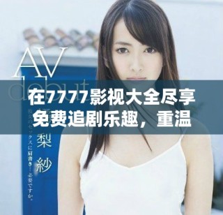 在7777影視大全盡享免費(fèi)追劇樂趣，重溫小別離經(jīng)典瞬間