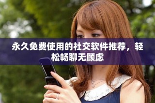 永久免費使用的社交軟件推薦，輕松暢聊無顧慮