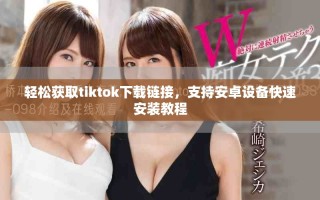 輕松獲取tiktok下載鏈接，支持安卓設(shè)備快速安裝教程