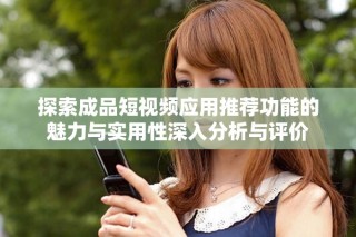 探索成品短視頻應(yīng)用推薦功能的魅力與實(shí)用性深入分析與評(píng)價(jià)
