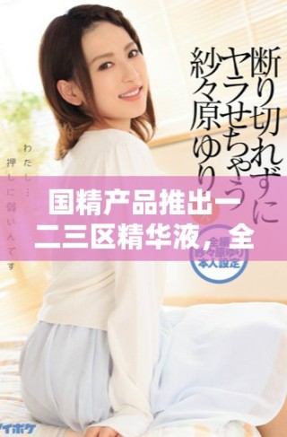 國精產(chǎn)品推出一二三區(qū)精華液，全新配方助力肌膚煥發(fā)自然光彩