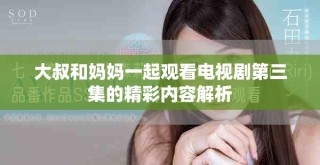 大叔和媽媽一起觀看電視劇第三集的精彩內容解析
