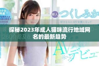 探秘2023年成人貓咪流行地域網(wǎng)名的最新趨勢