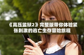 《高壓監(jiān)獄2》完整版帶你體驗緊張刺激的逃亡生存冒險旅程