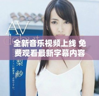 全新音樂視頻上線 免費(fèi)觀看最新字幕內(nèi)容盡在其中