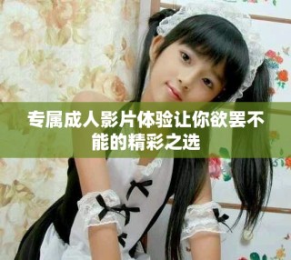 專屬成人影片體驗讓你欲罷不能的精彩之選