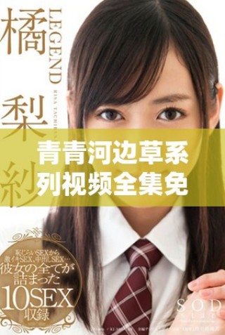 青青河邊草系列視頻全集免費觀看，暢享精彩內(nèi)容寶藏