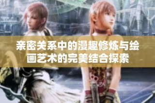 親密關系中的漫趣修煉與繪畫藝術的完美結合探索