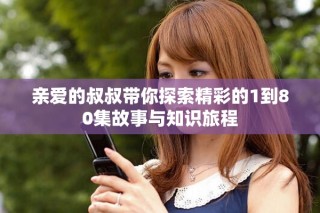 親愛的叔叔帶你探索精彩的1到80集故事與知識旅程