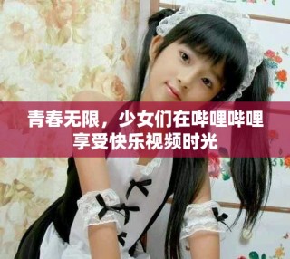 青春無限，少女們在嗶哩嗶哩享受快樂視頻時光