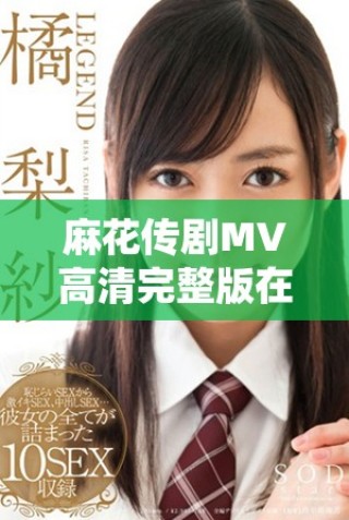 麻花傳劇MV高清完整版在線觀看方式與資源推薦