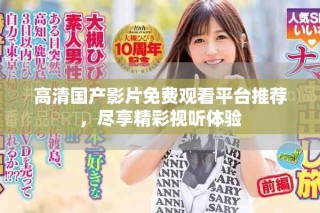 高清國(guó)產(chǎn)影片免費(fèi)觀看平臺(tái)推薦，盡享精彩視聽體驗(yàn)