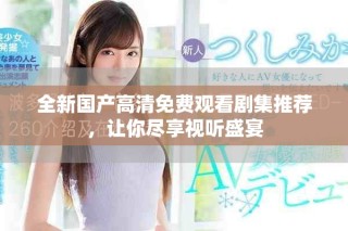 全新國產(chǎn)高清免費(fèi)觀看劇集推薦，讓你盡享視聽盛宴