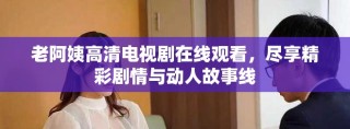 老阿姨高清電視劇在線觀看，盡享精彩劇情與動人故事線