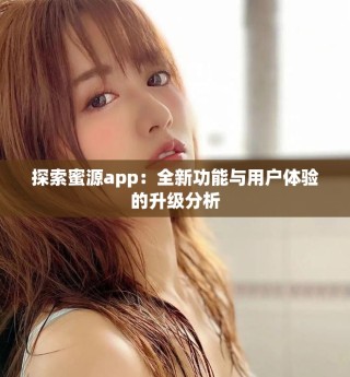 探索蜜源app：全新功能與用戶體驗的升級分析