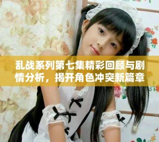 亂戰(zhàn)系列第七集精彩回顧與劇情分析，揭開角色沖突新篇章