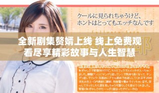 全新劇集贅婿上線 線上免費(fèi)觀看盡享精彩故事與人生智慧