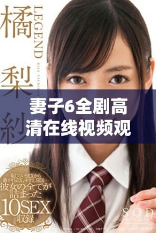 妻子6全劇高清在線視頻觀看，暢享精彩劇情與感人故事