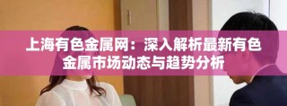 上海有色金屬網(wǎng)：深入解析最新有色金屬市場動態(tài)與趨勢分析
