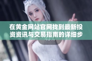 在黃金網(wǎng)站官網(wǎng)找到最新投資資訊與交易指南的詳細步驟