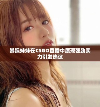 暴躁妹妹在CSGO直播中展現(xiàn)強(qiáng)勁實力引發(fā)熱議
