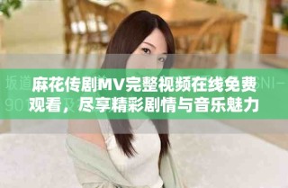 麻花傳劇MV完整視頻在線(xiàn)免費(fèi)觀看，盡享精彩劇情與音樂(lè)魅力