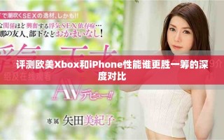 評測歐美Xbox和iPhone性能誰更勝一籌的深度對比