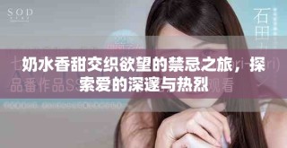 奶水香甜交織欲望的禁忌之旅，探索愛的深邃與熱烈